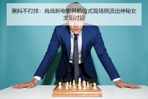 黑料不打烊：肖战新电影开机仪式现场照流出神秘女主引讨论